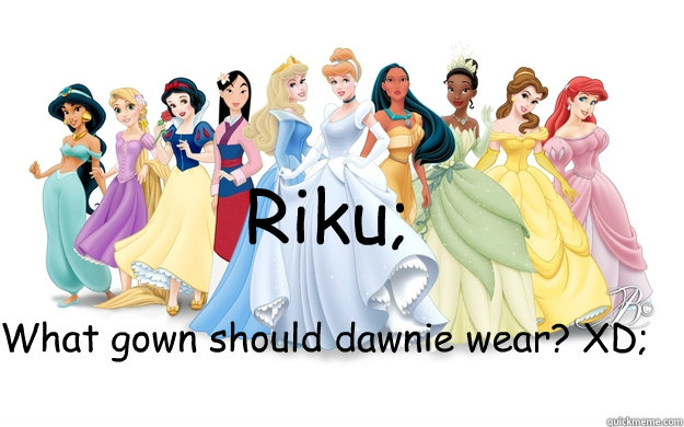 Riku; What gown should dawnie wear? XD;  disney princesses