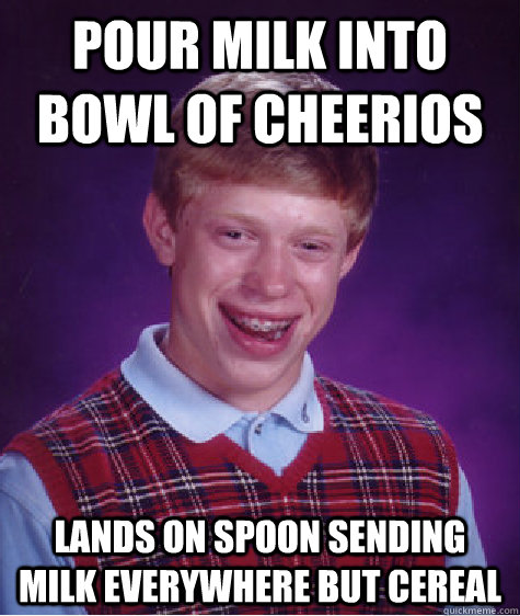 Pour milk into bowl of cheerios lands on spoon sending milk everywhere but cereal - Pour milk into bowl of cheerios lands on spoon sending milk everywhere but cereal  Bad Luck Brian