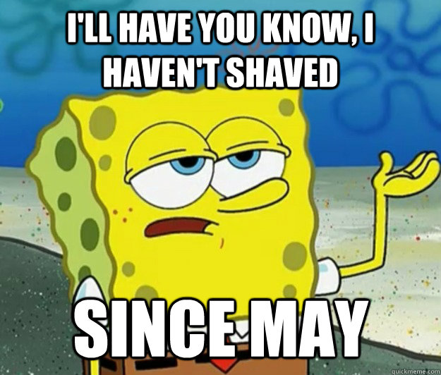 I'll have you know, i haven't shaved since may  Tough Spongebob