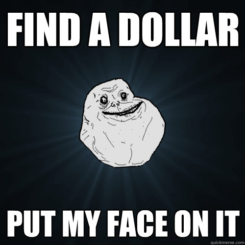 Find A Dollar Put My face on it  Forever Alone