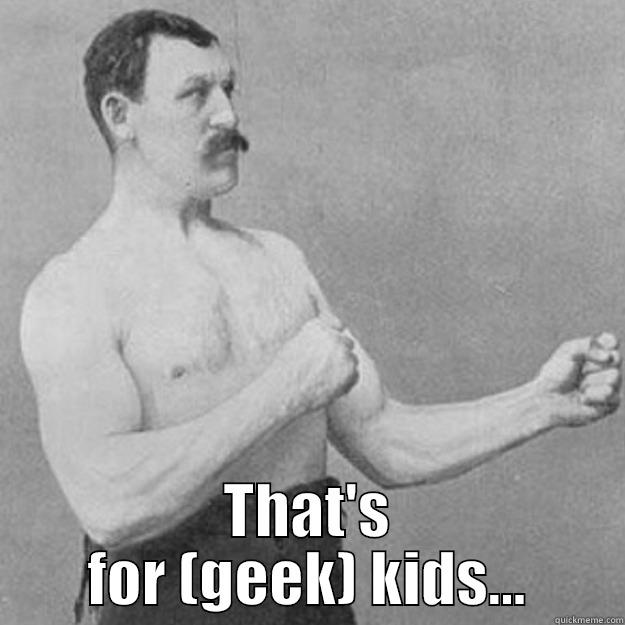  THAT'S FOR (GEEK) KIDS... overly manly man