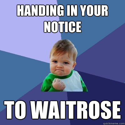 handing in your notice to waitrose  Success Kid