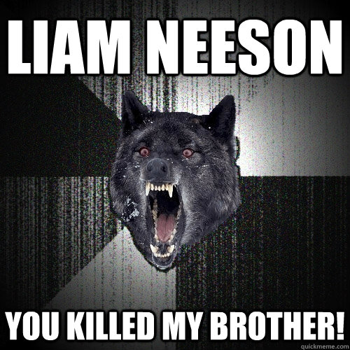 Liam Neeson you killed my brother!  Insanity Wolf