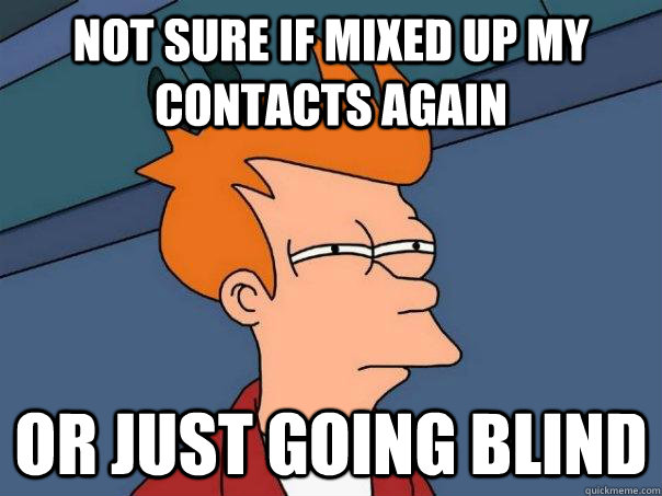 Not sure if mixed up my contacts again Or just going blind  Futurama Fry