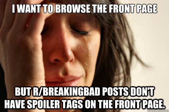 I want to browse the front page But r/breakingbad posts don't have spoiler tags on the front page.  First World Problems