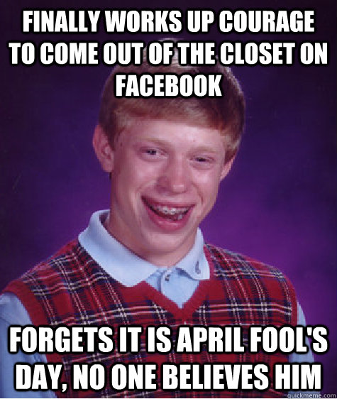 Finally works up courage to come out of the closet on Facebook Forgets it is April Fool's Day, no one believes him  Bad Luck Brian