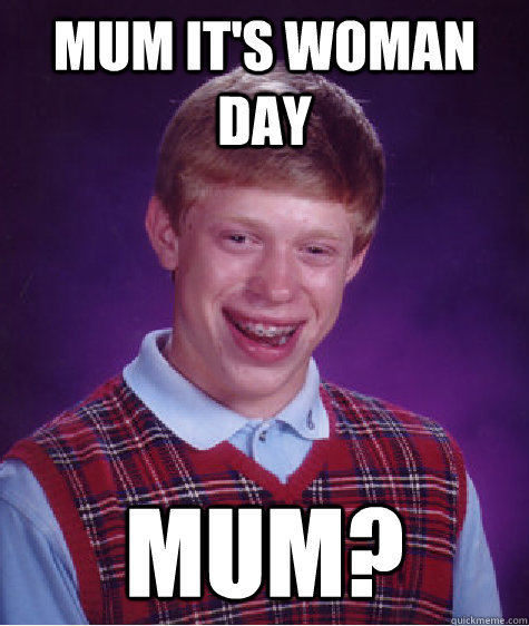 mum it's woman day  mum? - mum it's woman day  mum?  Bad Luck Brian