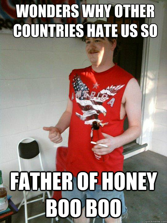 wonders why other countries hate us so Father of honey boo boo  Redneck Randal