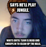 Says he'll play jungle. Waits until team is dead and sweeps in to clean up the kills.  