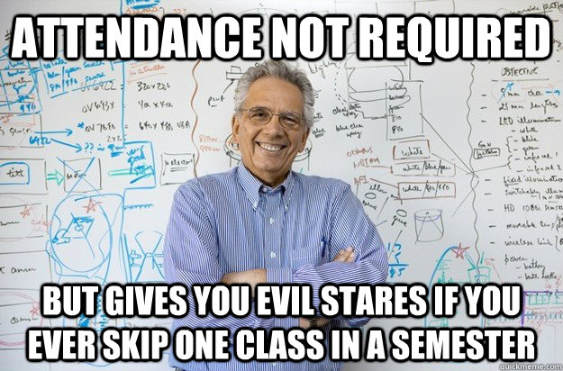 Attendance not required But gives you evil stares if you ever skip one class in a semester - Attendance not required But gives you evil stares if you ever skip one class in a semester  Engineering Professor