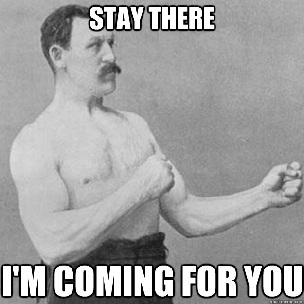 Stay There I'm coming for you - Stay There I'm coming for you  overly manly man