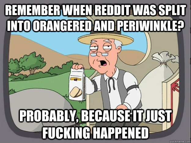 remember when reddit was split into Orangered and Periwinkle? Probably, because it just fucking happened  Pepperidge Farm Remembers