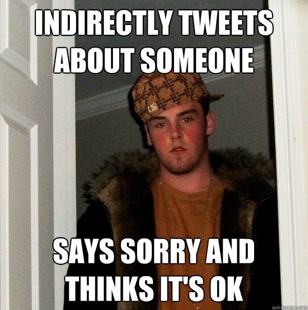 INDIRECTLY TWEETS ABOUT SOMEONE SAYS SORRY AND THINKS IT'S OK  Scumbag Steve