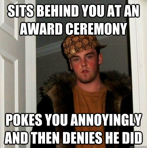 Sits behind you at an award ceremony pokes you annoyingly and then denies he did  Scumbag Steve