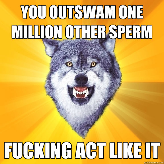 You outswam one million other sperm fucking act like it  Courage Wolf