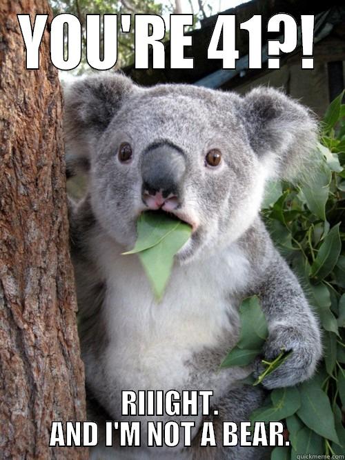 YOU'RE 41?! RIIIGHT. AND I'M NOT A BEAR. koala bear