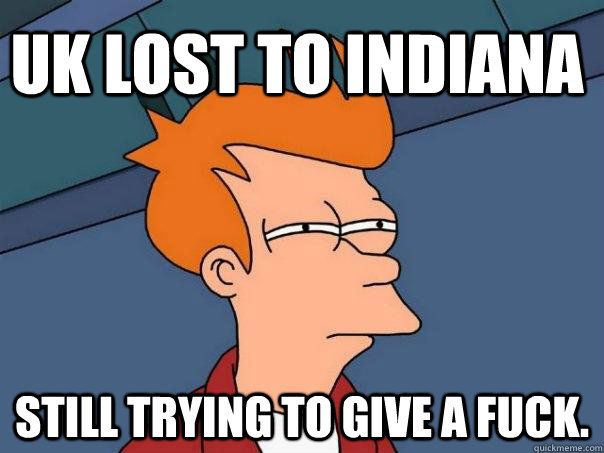 UK lost to Indiana Still trying to give a fuck. - UK lost to Indiana Still trying to give a fuck.  Futurama Fry