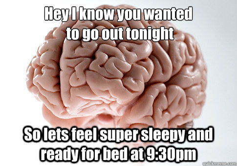 Hey I know you wanted
 to go out tonight So lets feel super sleepy and ready for bed at 9:30pm  - Hey I know you wanted
 to go out tonight So lets feel super sleepy and ready for bed at 9:30pm   Scumbag Brain