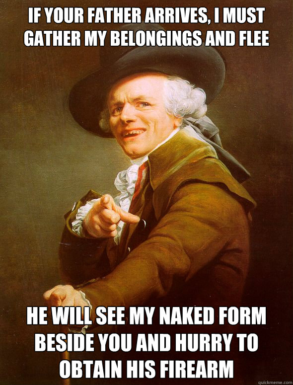 if your father arrives, i must gather my belongings and flee He will see my naked form beside you and hurry to obtain his firearm  Joseph Ducreux