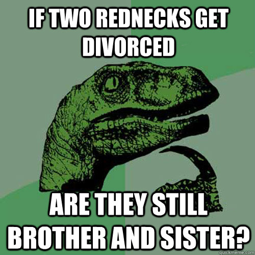 if two rednecks get divorced  are they still brother and sister? - if two rednecks get divorced  are they still brother and sister?  Philosoraptor