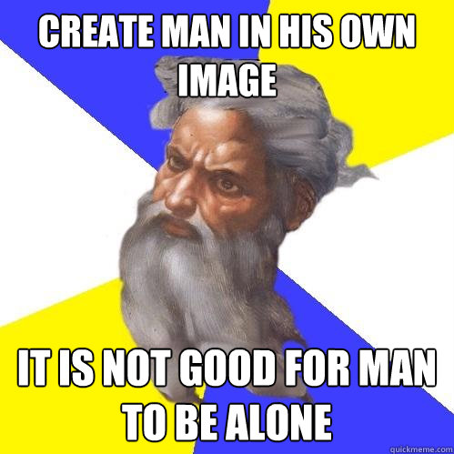 CREATE MAN IN HIS OWN IMAGE It IS NOT GOOD FOR MAN TO BE ALONE  - CREATE MAN IN HIS OWN IMAGE It IS NOT GOOD FOR MAN TO BE ALONE   Advice God