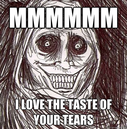 mmmmmm I love the taste of your tears - mmmmmm I love the taste of your tears  Horrifying Houseguest