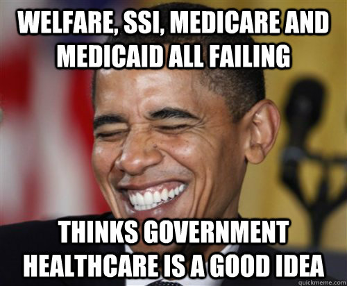 Welfare, SSI, Medicare and medicaid all failing  Thinks government healthcare is a good idea - Welfare, SSI, Medicare and medicaid all failing  Thinks government healthcare is a good idea  Scumbag Obama