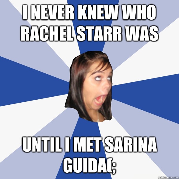  i never knew who rachel starr was until i met sarina guida(;  Annoying Facebook Girl