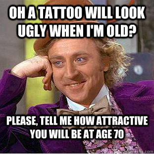 Oh a tattoo will look ugly when I'm old? Please, tell me how attractive you will be at age 70  Condescending Wonka