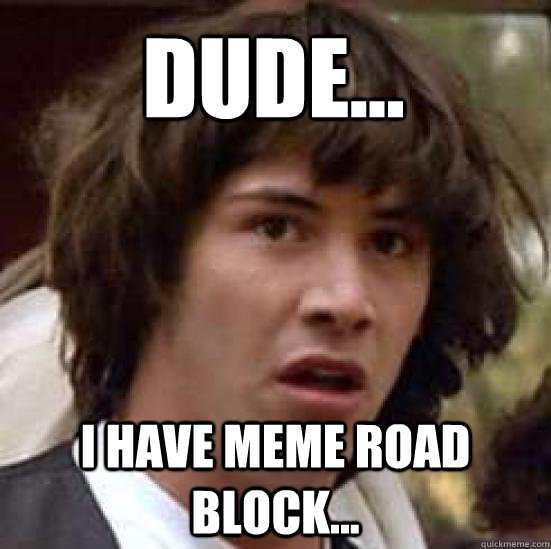 Dude... I have meme road block...  conspiracy keanu