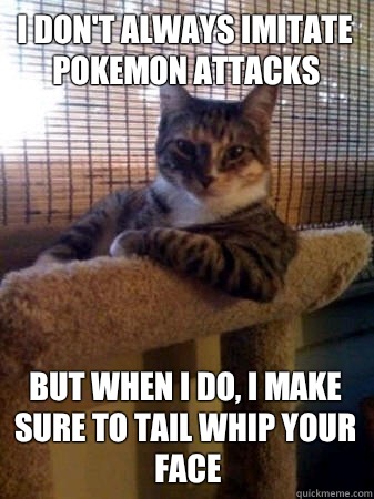 I don't always imitate pokemon attacks But when i do, i make sure to tail whip your face  The Most Interesting Cat in the World