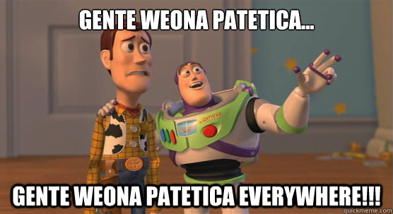 Gente weona Patetica... Gente weona Patetica Everywhere!!!  Toy Story Everywhere