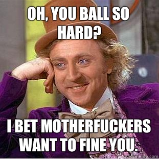 Oh, you ball so hard? I bet motherfuckers want to fine you.  Condescending Wonka