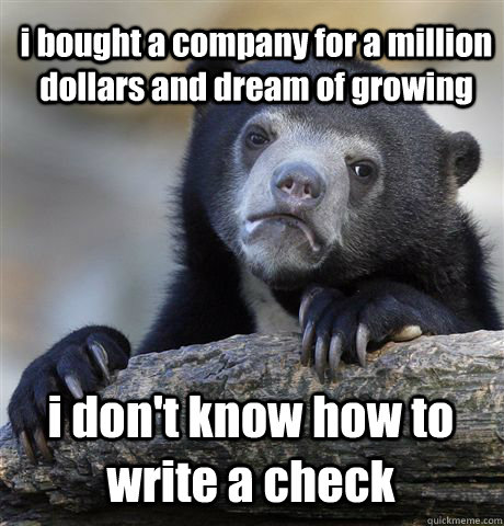 i bought a company for a million dollars and dream of growing i don't know how to write a check  Confession Bear