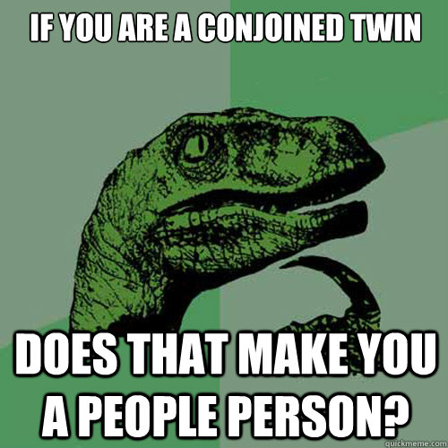 If you are a conjoined twin does that make you a people person?  Philosoraptor