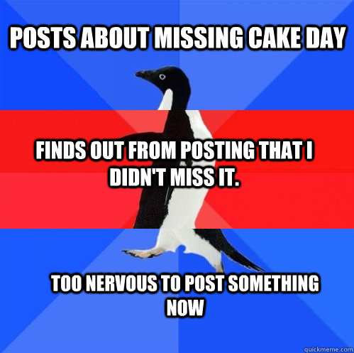 Posts about missing Cake Day Finds out from posting that I didn't miss it. Too nervous to post something now   Socially Awkward Awesome Awkward Penguin