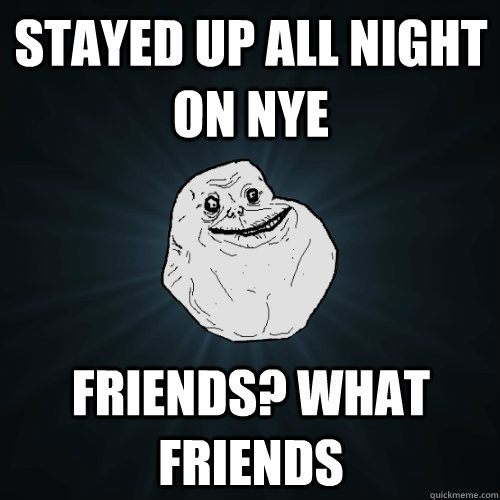 Stayed up all night on NYE Friends? what friends - Stayed up all night on NYE Friends? what friends  Forever Alone