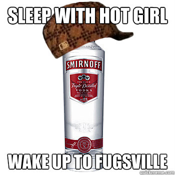 Sleep with hot girl wake up to fugsville  Scumbag Alcohol