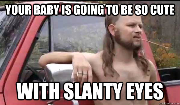 Your baby is going to be so cute with slanty eyes  Almost Politically Correct Redneck