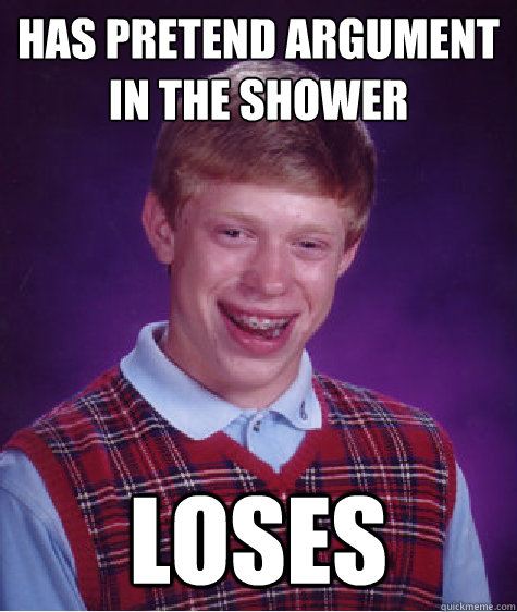 Has pretend argument in the shower Loses  Bad Luck Brian