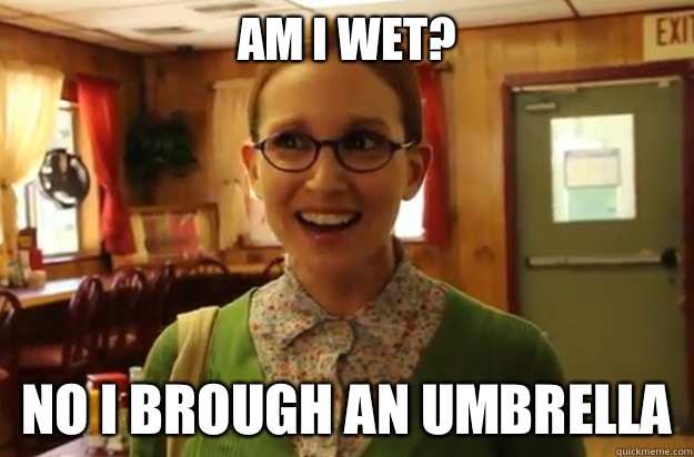 Am i wet? No i brough an umbrella  Sexually Oblivious Female