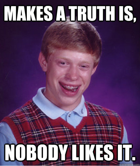 makes a truth is, nobody likes it.  Bad Luck Brian