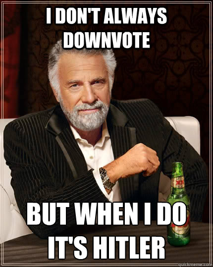 I don't always downvote but when I do it's Hitler - I don't always downvote but when I do it's Hitler  The Most Interesting Man In The World