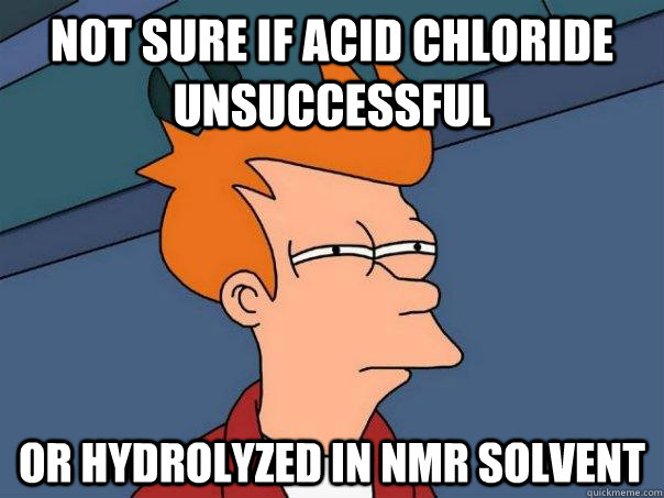 Not sure if Acid chloride unsuccessful or hydrolyzed in NMR solvent  Futurama Fry