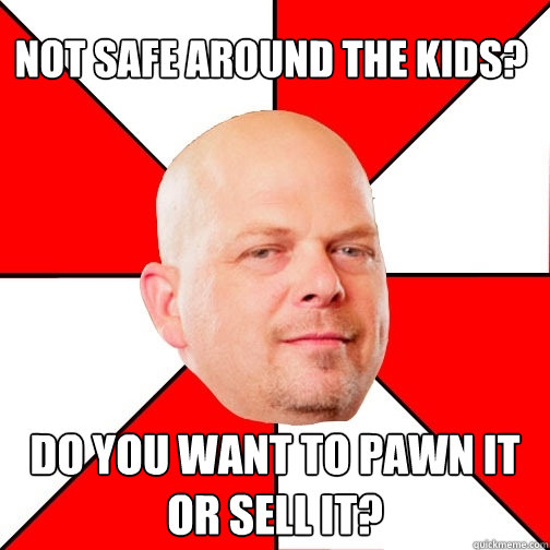 Not safe around the kids? Do you want to pawn it or sell it?  Pawn Star