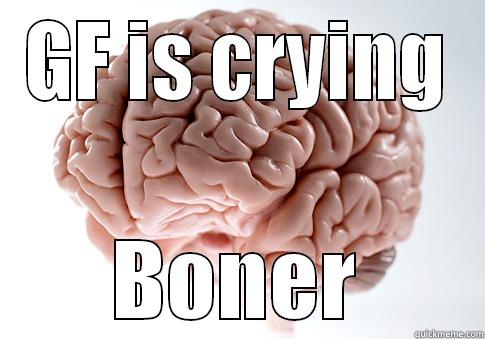 GF IS CRYING BONER Scumbag Brain