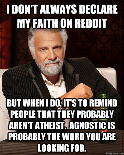 I don't always declare my faith on reddit but when I do, it's to remind people that they probably aren't atheist.  Agnostic is probably the word you are looking for. - I don't always declare my faith on reddit but when I do, it's to remind people that they probably aren't atheist.  Agnostic is probably the word you are looking for.  The Most Interesting Man In The World