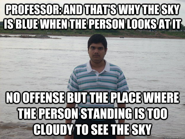 Professor: and that's why the sky is blue when the person looks at it No offense but the place where the person standing is too cloudy to see the sky  