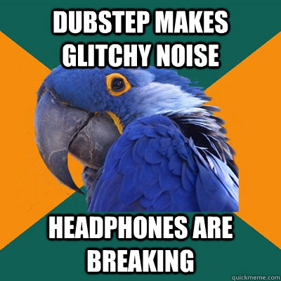 Dubstep makes glitchy noise Headphones are breaking  Paranoid Parrot