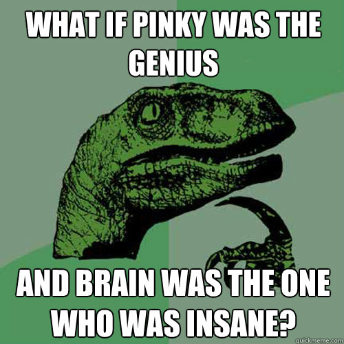 What if Pinky was the genius and Brain was the one who was insane?  Philosoraptor